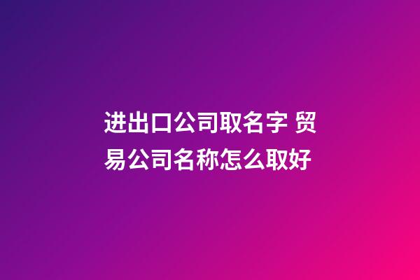 进出口公司取名字 贸易公司名称怎么取好-第1张-公司起名-玄机派